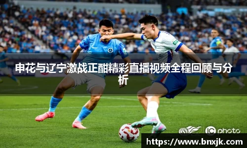 申花与辽宁激战正酣精彩直播视频全程回顾与分析